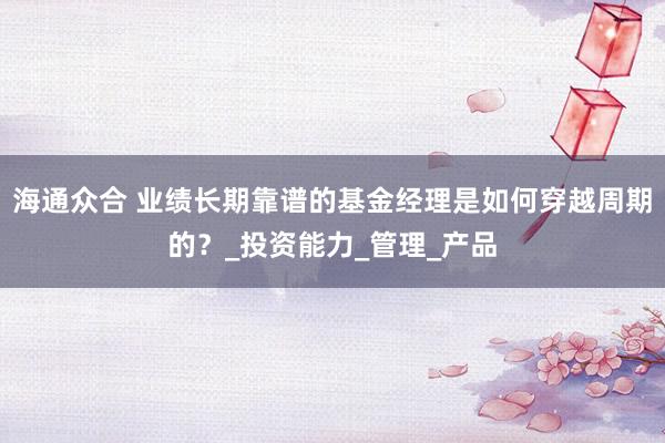 海通众合 业绩长期靠谱的基金经理是如何穿越周期的？_投资能力_管理_产品