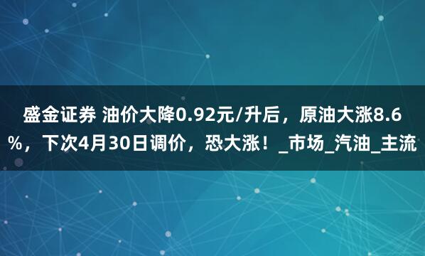 盛金证券 油价大降0.92元/升后，原油大涨8.6%，下次4月30日调价，恐大涨！_市场_汽油_主流