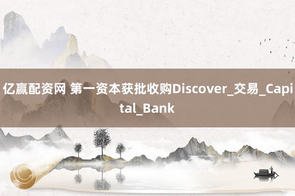 亿赢配资网 第一资本获批收购Discover_交易_Capital_Bank