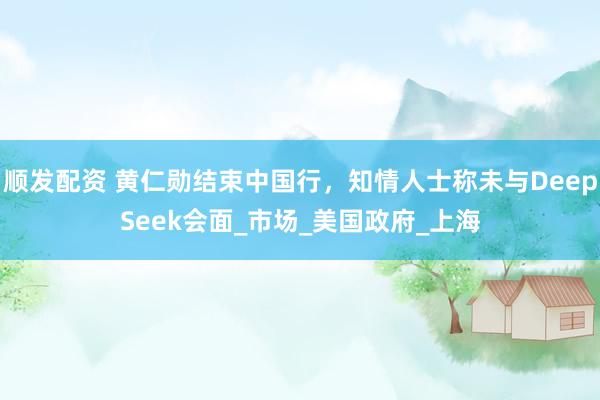顺发配资 黄仁勋结束中国行，知情人士称未与DeepSeek会面_市场_美国政府_上海