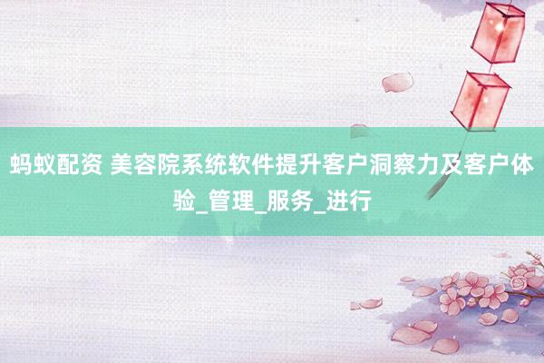 蚂蚁配资 美容院系统软件提升客户洞察力及客户体验_管理_服务_进行