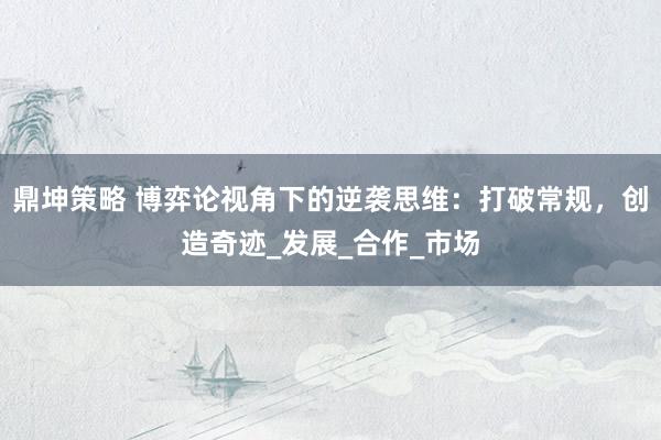 鼎坤策略 博弈论视角下的逆袭思维：打破常规，创造奇迹_发展_合作_市场