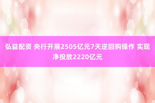弘益配资 央行开展2505亿元7天逆回购操作 实现净投放2220亿元
