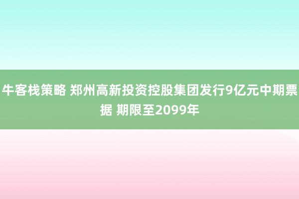 牛客栈策略 郑州高新投资控股集团发行9亿元中期票据 期限至2099年