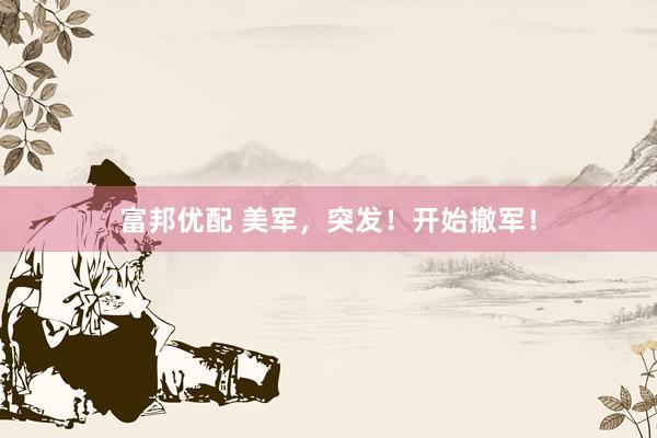 富邦优配 美军，突发！开始撤军！