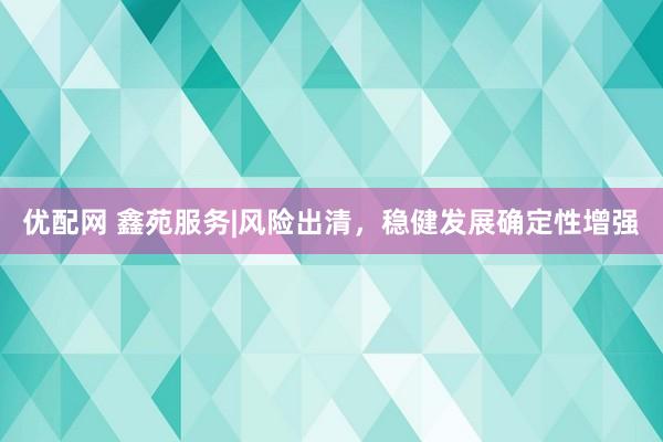 优配网 鑫苑服务|风险出清，稳健发展确定性增强