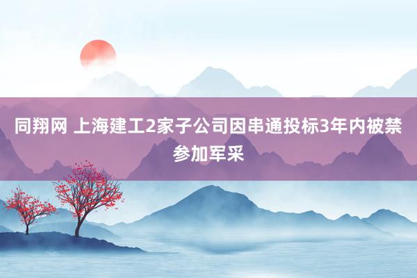 同翔网 上海建工2家子公司因串通投标3年内被禁参加军采