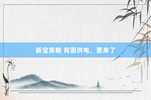 新宝策略 背面供电，要来了