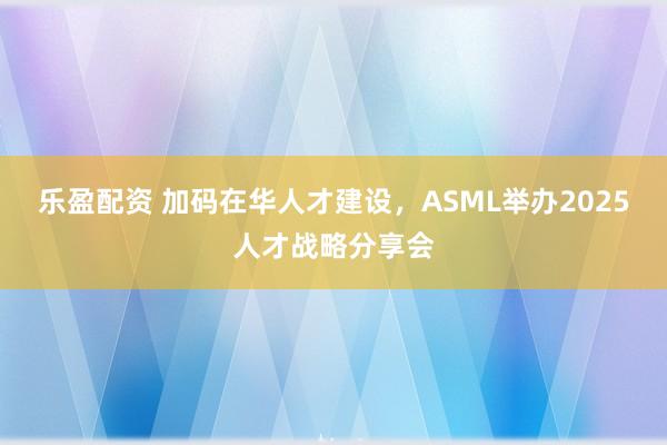 乐盈配资 加码在华人才建设，ASML举办2025人才战略分享会
