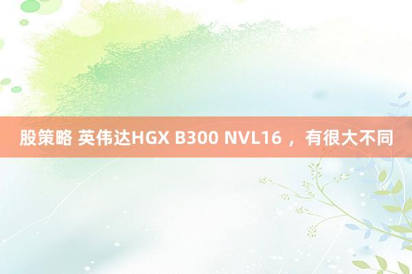 股策略 英伟达HGX B300 NVL16 ，有很大不同