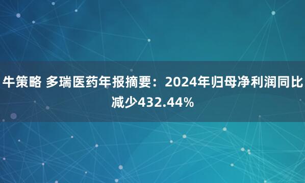 牛策略 多瑞医药年报摘要：2024年归母净利润同比减少432.44%