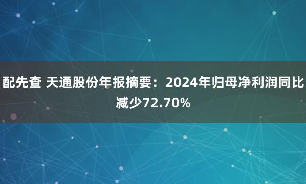 配先查 天通股份年报摘要：2024年归母净利润同比减少72.70%