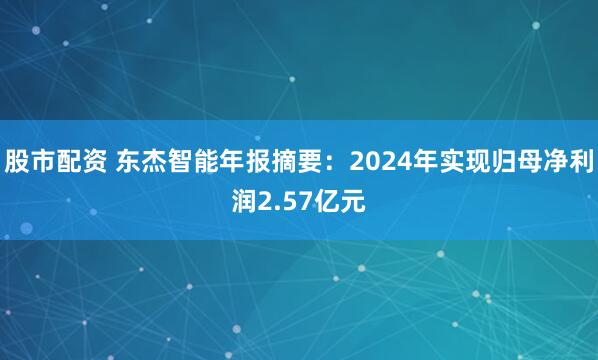 股市配资 东杰智能年报摘要：2024年实现归母净利润2.57亿元
