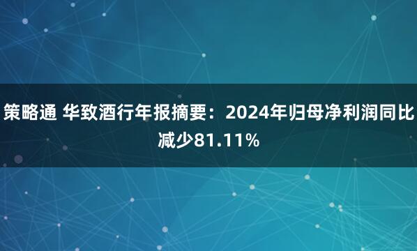 策略通 华致酒行年报摘要：2024年归母净利润同比减少81.11%