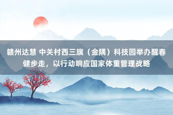 赣州达慧 中关村西三旗（金隅）科技园举办醒春健步走，以行动响应国家体重管理战略