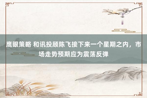 鹰眼策略 和讯投顾陈飞接下来一个星期之内，市场走势预期应为震荡反弹