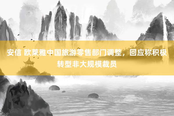 安信 欧莱雅中国旅游零售部门调整，回应称积极转型非大规模裁员