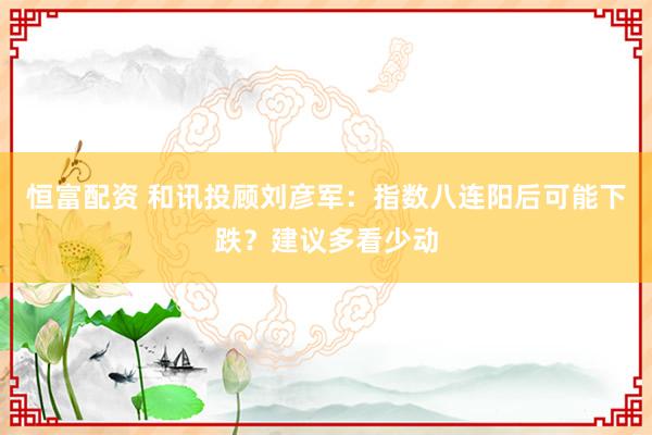 恒富配资 和讯投顾刘彦军：指数八连阳后可能下跌？建议多看少动