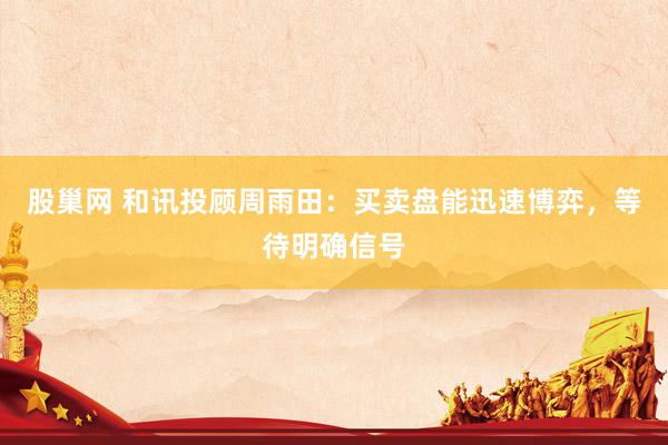股巢网 和讯投顾周雨田：买卖盘能迅速博弈，等待明确信号