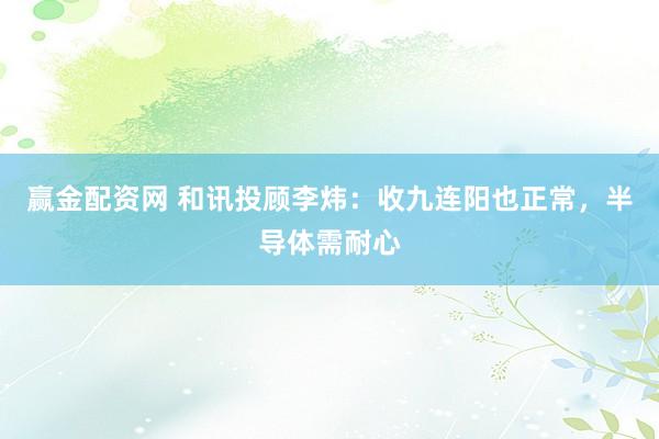 赢金配资网 和讯投顾李炜：收九连阳也正常，半导体需耐心