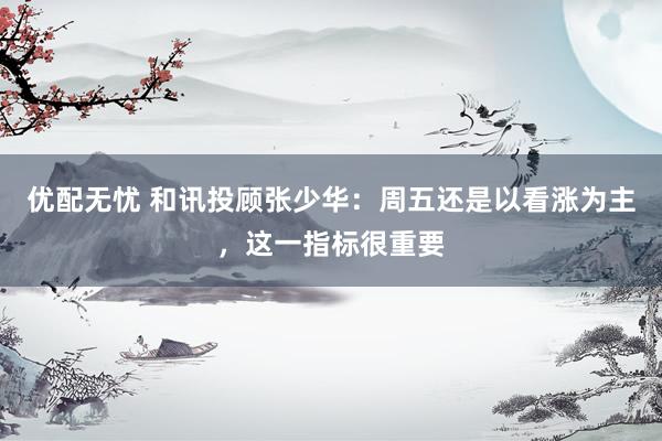 优配无忧 和讯投顾张少华：周五还是以看涨为主，这一指标很重要