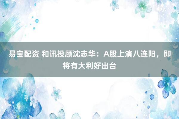 易宝配资 和讯投顾沈志华：A股上演八连阳，即将有大利好出台