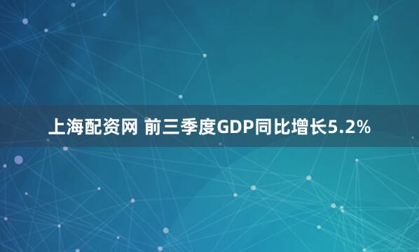 上海配资网 前三季度GDP同比增长5.2%
