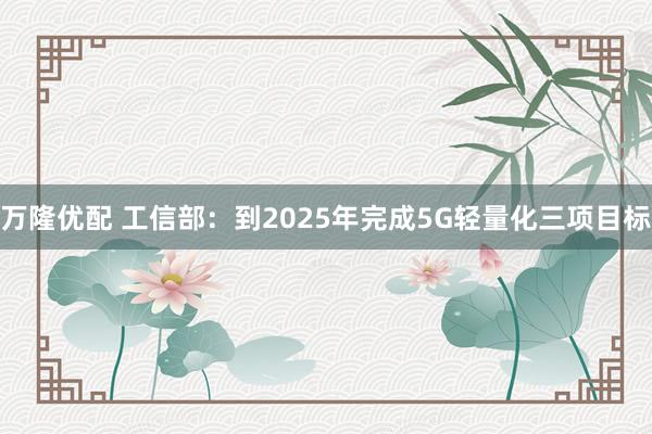 万隆优配 工信部：到2025年完成5G轻量化三项目标