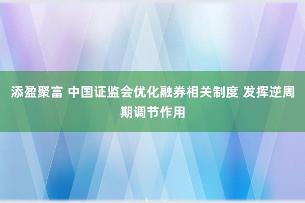 添盈聚富 中国证监会优化融券相关制度 发挥逆周期调节作用