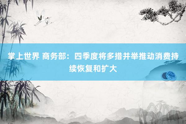 掌上世界 商务部：四季度将多措并举推动消费持续恢复和扩大