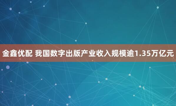 金鑫优配 我国数字出版产业收入规模逾1.35万亿元