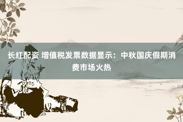 长红配资 增值税发票数据显示：中秋国庆假期消费市场火热