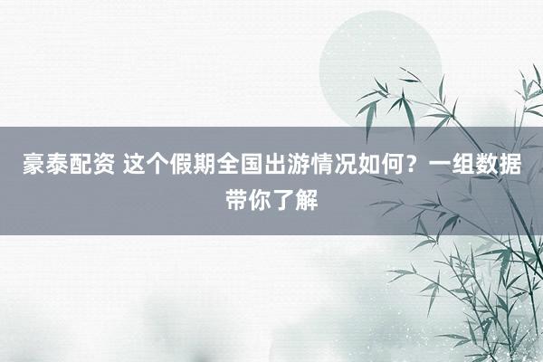 豪泰配资 这个假期全国出游情况如何？一组数据带你了解