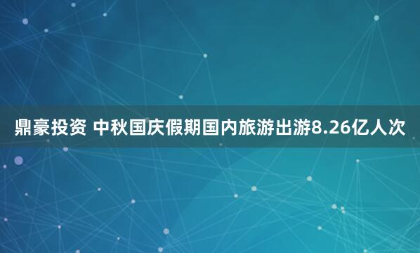 鼎豪投资 中秋国庆假期国内旅游出游8.26亿人次
