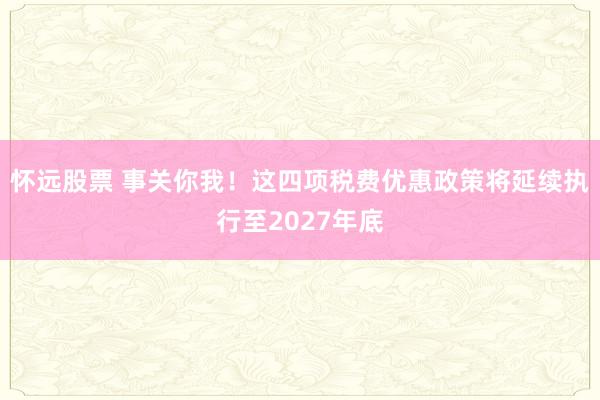 怀远股票 事关你我！这四项税费优惠政策将延续执行至2027年底