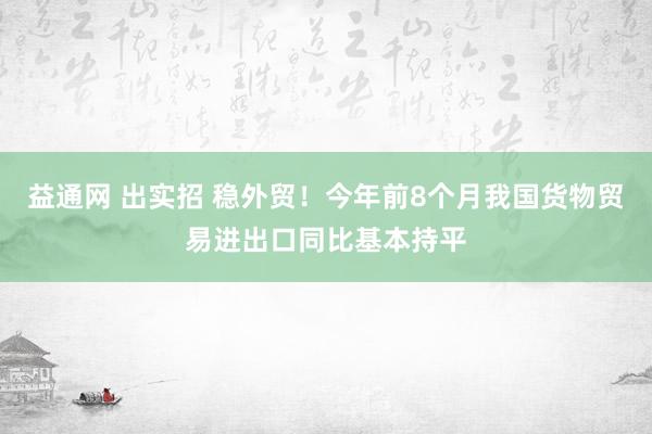 益通网 出实招 稳外贸！今年前8个月我国货物贸易进出口同比基本持平