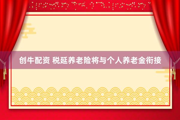 创牛配资 税延养老险将与个人养老金衔接