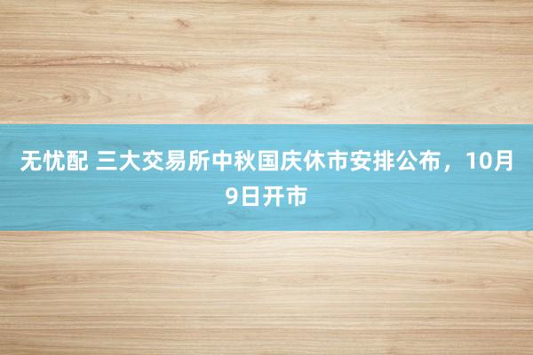 无忧配 三大交易所中秋国庆休市安排公布，10月9日开市