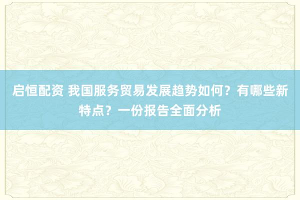 启恒配资 我国服务贸易发展趋势如何？有哪些新特点？一份报告全面分析