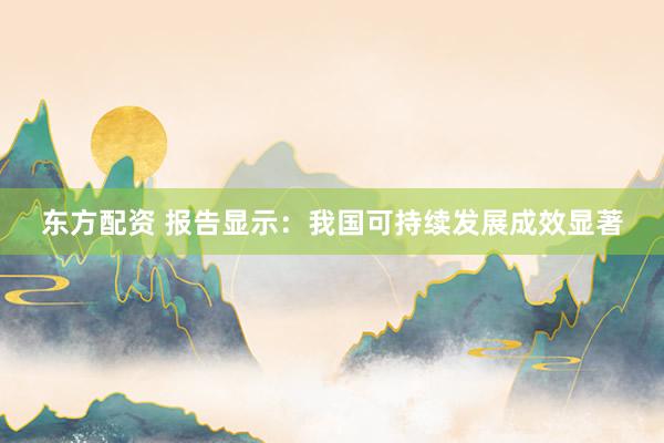 东方配资 报告显示：我国可持续发展成效显著