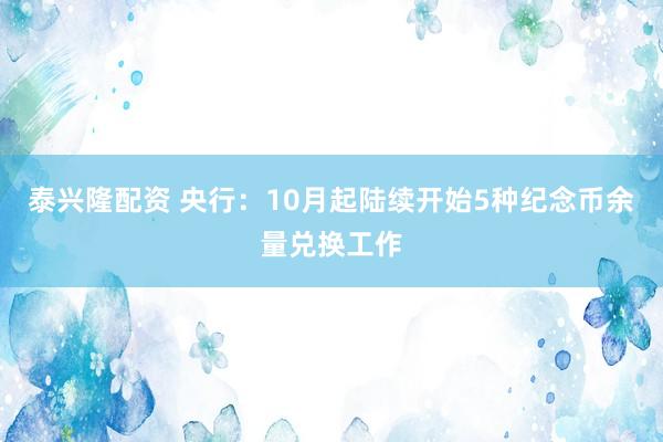 泰兴隆配资 央行：10月起陆续开始5种纪念币余量兑换工作