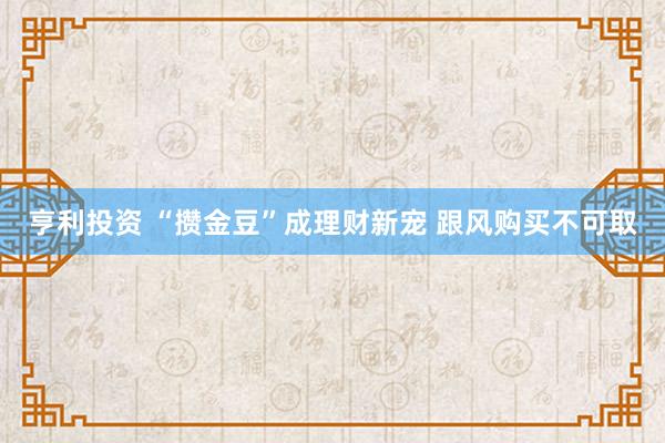 亨利投资 “攒金豆”成理财新宠 跟风购买不可取