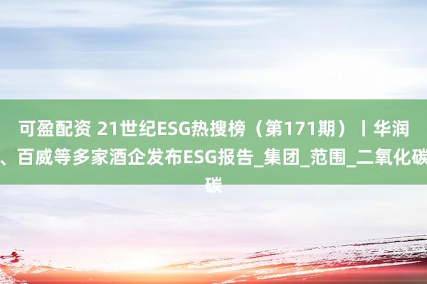 可盈配资 21世纪ESG热搜榜（第171期）丨华润、百威等多家酒企发布ESG报告_集团_范围_二氧化碳