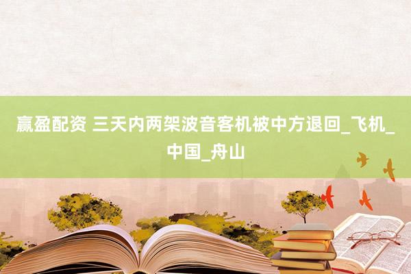 赢盈配资 三天内两架波音客机被中方退回_飞机_中国_舟山