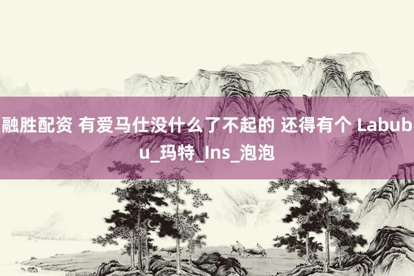 融胜配资 有爱马仕没什么了不起的 还得有个 Labubu_玛特_Ins_泡泡