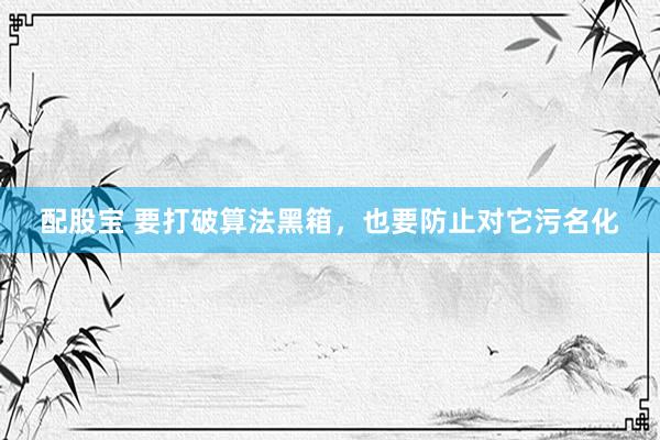 配股宝 要打破算法黑箱，也要防止对它污名化