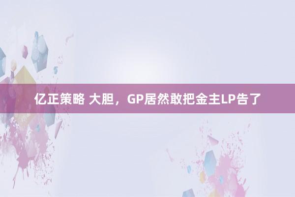 亿正策略 大胆，GP居然敢把金主LP告了