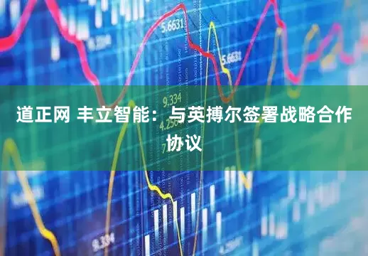道正网 丰立智能：与英搏尔签署战略合作协议
