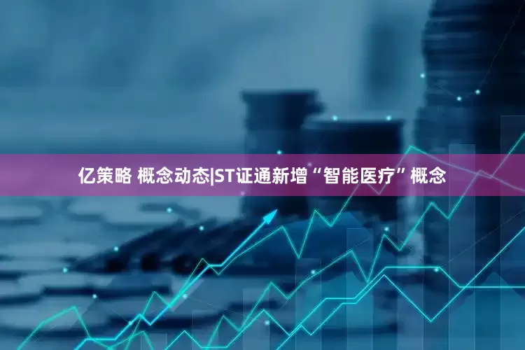 亿策略 概念动态|ST证通新增“智能医疗”概念