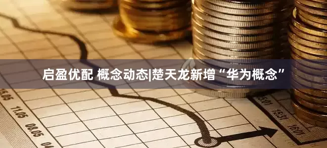 启盈优配 概念动态|楚天龙新增“华为概念”